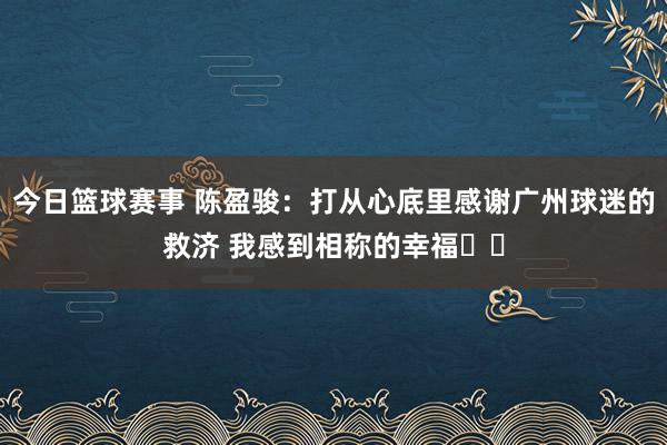 今日篮球赛事 陈盈骏：打从心底里感谢广州球迷的救济 我感到相称的幸福❤️