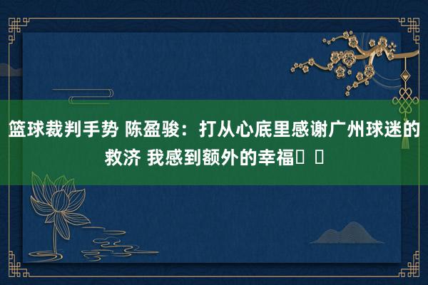 篮球裁判手势 陈盈骏：打从心底里感谢广州球迷的救济 我感到额外的幸福❤️