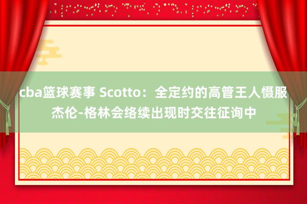 cba篮球赛事 Scotto：全定约的高管王人慑服杰伦-格林会络续出现时交往征询中