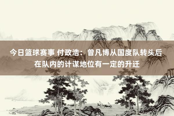 今日篮球赛事 付政浩：曾凡博从国度队转头后 在队内的计谋地位有一定的升迁