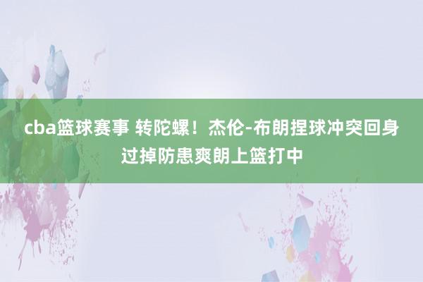 cba篮球赛事 转陀螺！杰伦-布朗捏球冲突回身过掉防患爽朗上篮打中