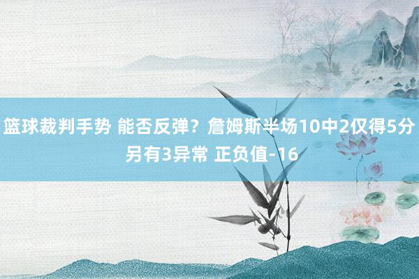 篮球裁判手势 能否反弹？詹姆斯半场10中2仅得5分 另有3异常 正负值-16