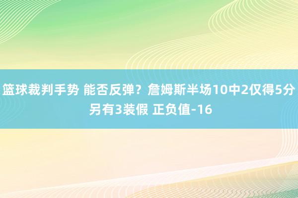 篮球裁判手势 能否反弹？詹姆斯半场10中2仅得5分 另有3装假 正负值-16