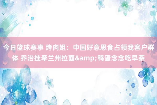 今日篮球赛事 烤肉姐：中国好意思食占领我客户群体 乔治挂牵兰州拉面&鸭蛋念念吃早茶