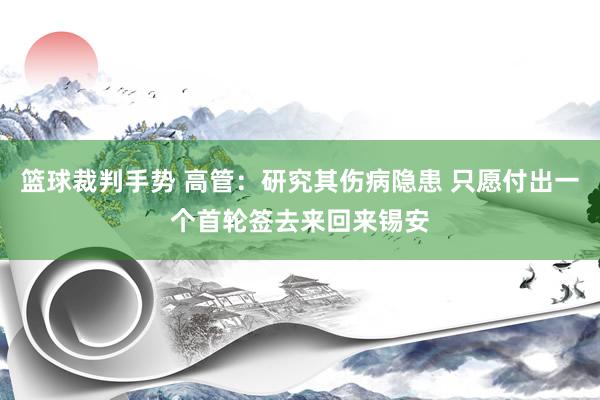 篮球裁判手势 高管：研究其伤病隐患 只愿付出一个首轮签去来回来锡安