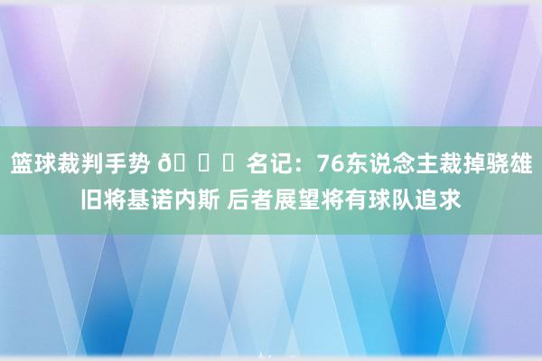 篮球裁判手势 👀名记：76东说念主裁掉骁雄旧将基诺内斯 后者展望将有球队追求