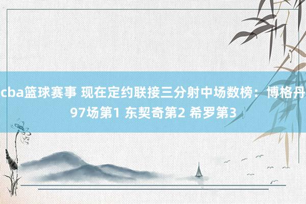 cba篮球赛事 现在定约联接三分射中场数榜：博格丹97场第1 东契奇第2 希罗第3