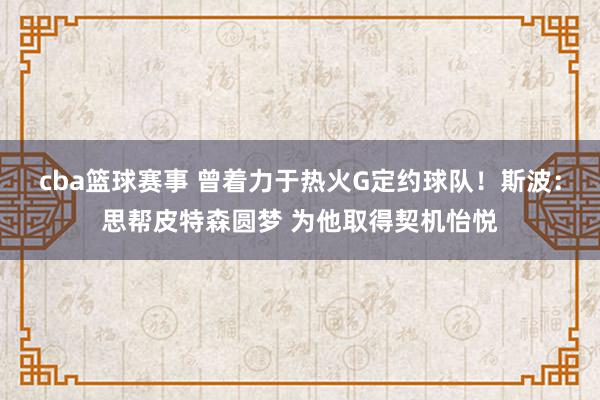 cba篮球赛事 曾着力于热火G定约球队！斯波：思帮皮特森圆梦 为他取得契机怡悦