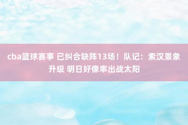 cba篮球赛事 已纠合缺阵13场！队记：索汉景象升级 明日好像率出战太阳