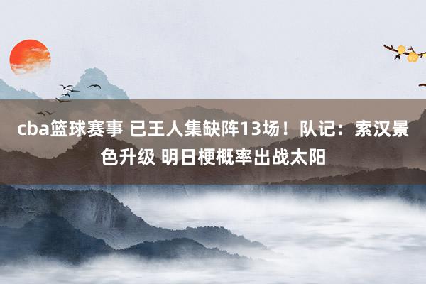 cba篮球赛事 已王人集缺阵13场！队记：索汉景色升级 明日梗概率出战太阳