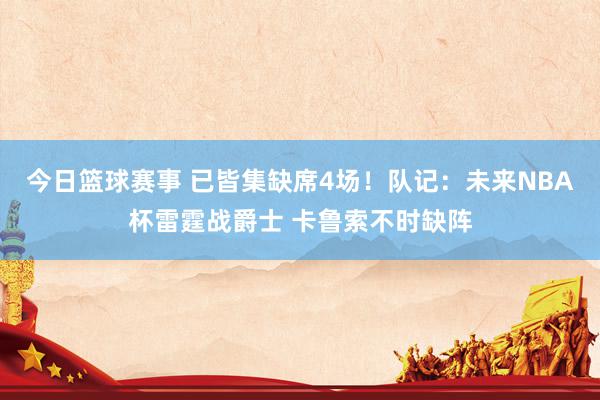 今日篮球赛事 已皆集缺席4场！队记：未来NBA杯雷霆战爵士 卡鲁索不时缺阵