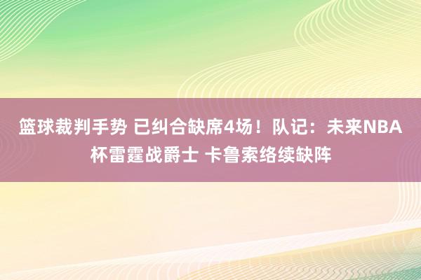 篮球裁判手势 已纠合缺席4场！队记：未来NBA杯雷霆战爵士 卡鲁索络续缺阵