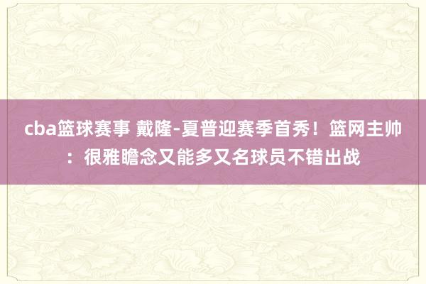 cba篮球赛事 戴隆-夏普迎赛季首秀！篮网主帅：很雅瞻念又能多又名球员不错出战