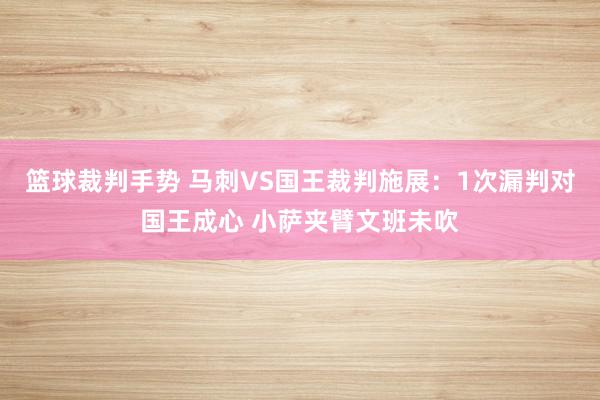 篮球裁判手势 马刺VS国王裁判施展：1次漏判对国王成心 小萨夹臂文班未吹