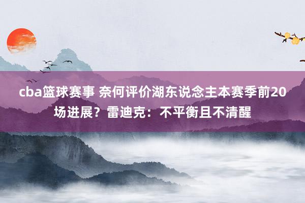 cba篮球赛事 奈何评价湖东说念主本赛季前20场进展？雷迪克：不平衡且不清醒