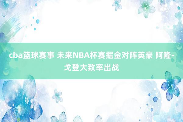 cba篮球赛事 未来NBA杯赛掘金对阵英豪 阿隆-戈登大致率出战