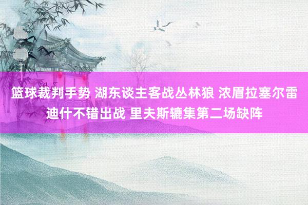 篮球裁判手势 湖东谈主客战丛林狼 浓眉拉塞尔雷迪什不错出战 里夫斯辘集第二场缺阵