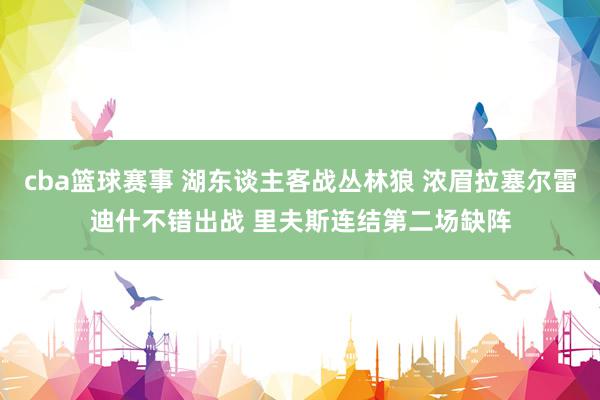 cba篮球赛事 湖东谈主客战丛林狼 浓眉拉塞尔雷迪什不错出战 里夫斯连结第二场缺阵