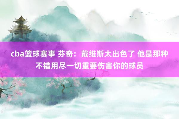 cba篮球赛事 芬奇：戴维斯太出色了 他是那种不错用尽一切重要伤害你的球员