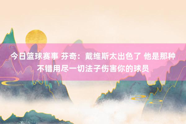 今日篮球赛事 芬奇：戴维斯太出色了 他是那种不错用尽一切法子伤害你的球员