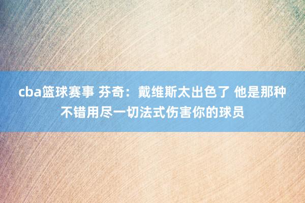 cba篮球赛事 芬奇：戴维斯太出色了 他是那种不错用尽一切法式伤害你的球员