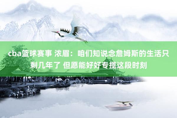 cba篮球赛事 浓眉：咱们知说念詹姆斯的生活只剩几年了 但愿能好好专揽这段时刻