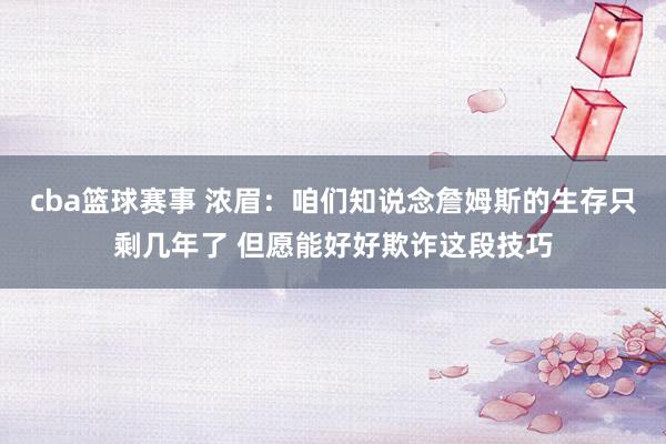 cba篮球赛事 浓眉：咱们知说念詹姆斯的生存只剩几年了 但愿能好好欺诈这段技巧