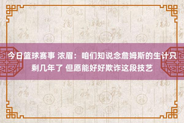 今日篮球赛事 浓眉：咱们知说念詹姆斯的生计只剩几年了 但愿能好好欺诈这段技艺