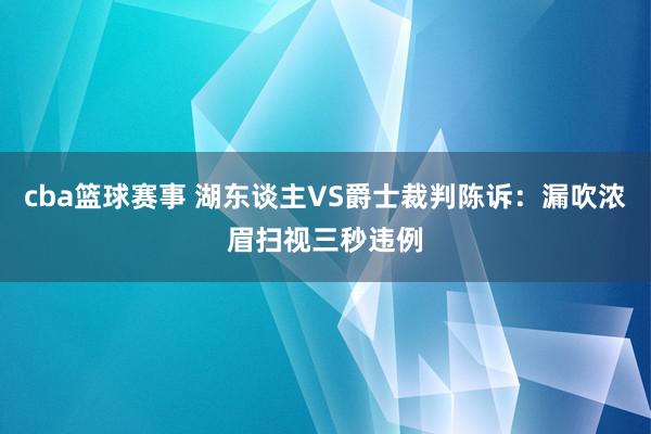 cba篮球赛事 湖东谈主VS爵士裁判陈诉：漏吹浓眉扫视三秒违例