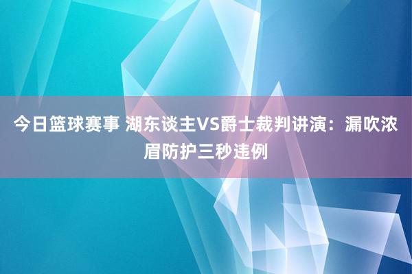 今日篮球赛事 湖东谈主VS爵士裁判讲演：漏吹浓眉防护三秒违例