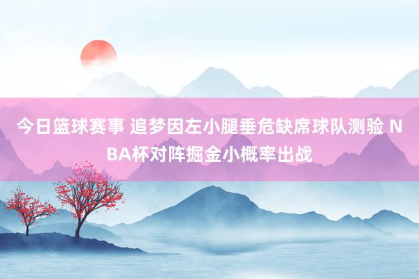 今日篮球赛事 追梦因左小腿垂危缺席球队测验 NBA杯对阵掘金小概率出战