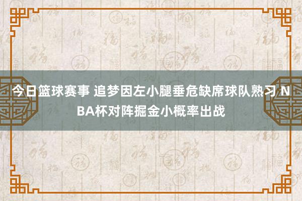 今日篮球赛事 追梦因左小腿垂危缺席球队熟习 NBA杯对阵掘金小概率出战