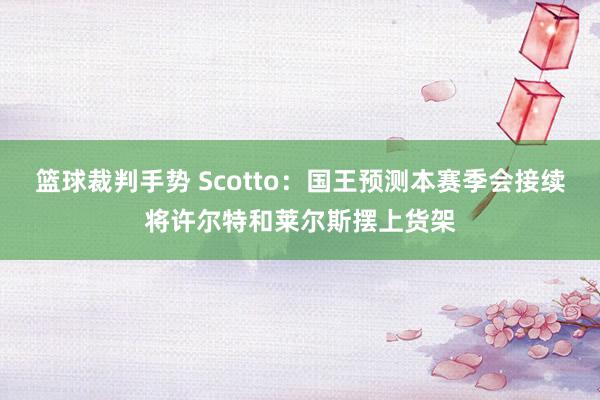 篮球裁判手势 Scotto：国王预测本赛季会接续将许尔特和莱尔斯摆上货架