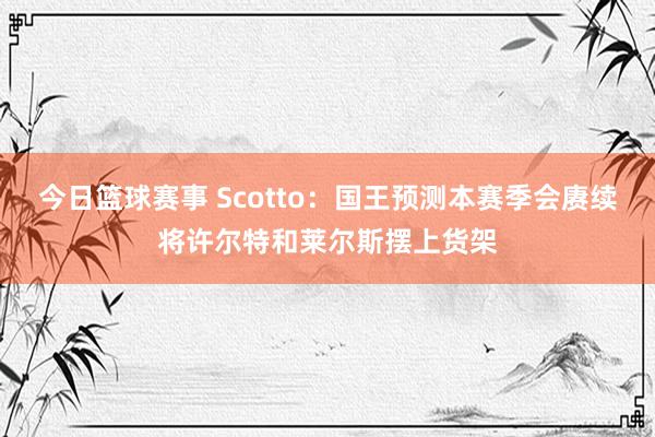 今日篮球赛事 Scotto：国王预测本赛季会赓续将许尔特和莱尔斯摆上货架