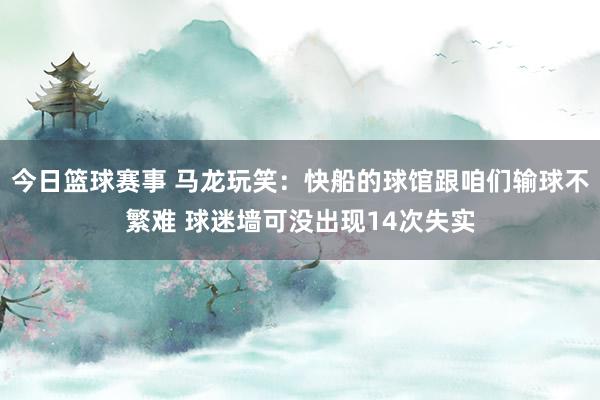 今日篮球赛事 马龙玩笑：快船的球馆跟咱们输球不繁难 球迷墙可没出现14次失实