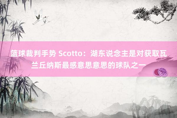 篮球裁判手势 Scotto：湖东说念主是对获取瓦兰丘纳斯最感意思意思的球队之一