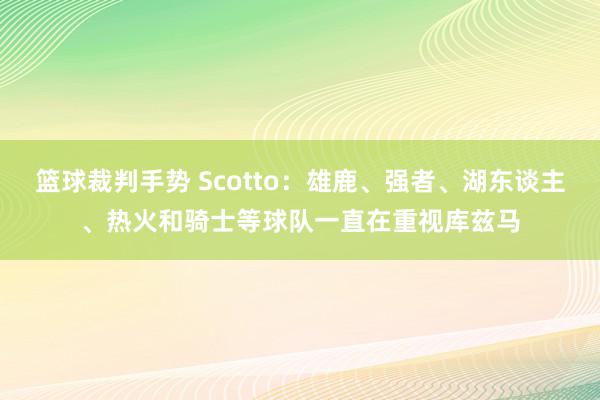 篮球裁判手势 Scotto：雄鹿、强者、湖东谈主、热火和骑士等球队一直在重视库兹马