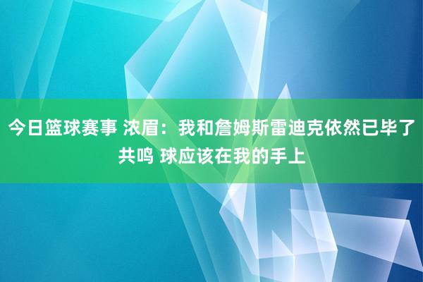 今日篮球赛事 浓眉：我和詹姆斯雷迪克依然已毕了共鸣 球应该在我的手上