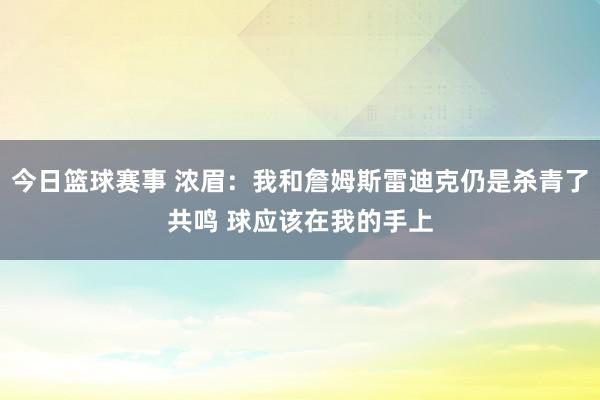 今日篮球赛事 浓眉：我和詹姆斯雷迪克仍是杀青了共鸣 球应该在我的手上