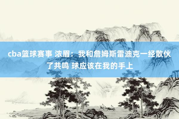 cba篮球赛事 浓眉：我和詹姆斯雷迪克一经散伙了共鸣 球应该在我的手上