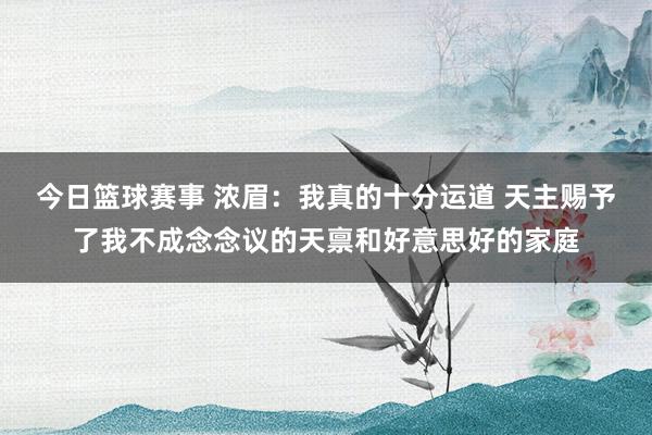 今日篮球赛事 浓眉：我真的十分运道 天主赐予了我不成念念议的天禀和好意思好的家庭