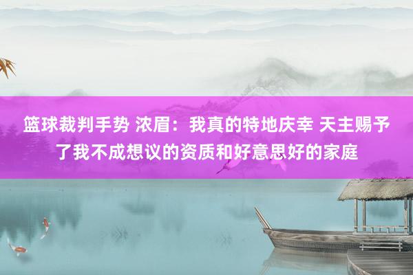 篮球裁判手势 浓眉：我真的特地庆幸 天主赐予了我不成想议的资质和好意思好的家庭