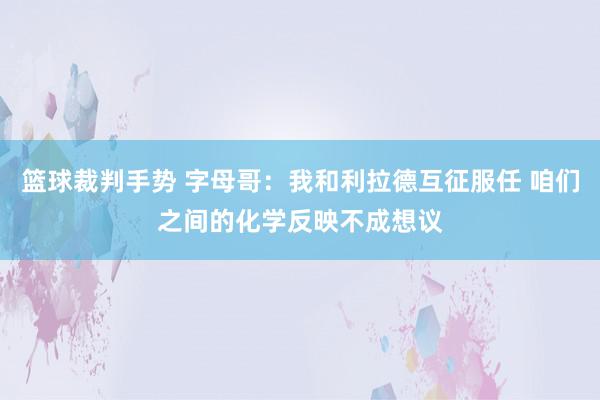 篮球裁判手势 字母哥：我和利拉德互征服任 咱们之间的化学反映不成想议