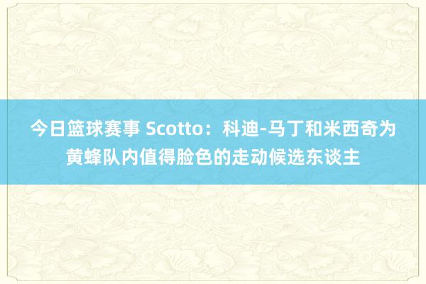 今日篮球赛事 Scotto：科迪-马丁和米西奇为黄蜂队内值得脸色的走动候选东谈主