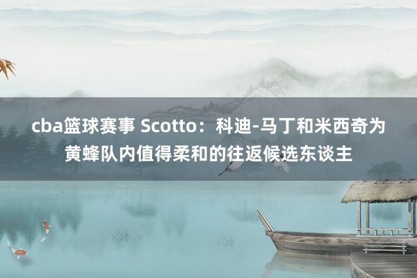 cba篮球赛事 Scotto：科迪-马丁和米西奇为黄蜂队内值得柔和的往返候选东谈主