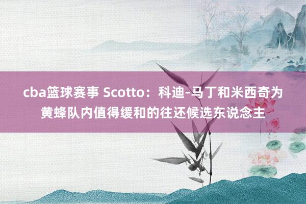 cba篮球赛事 Scotto：科迪-马丁和米西奇为黄蜂队内值得缓和的往还候选东说念主