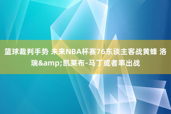 篮球裁判手势 未来NBA杯赛76东谈主客战黄蜂 洛瑞&凯莱布-马丁或者率出战