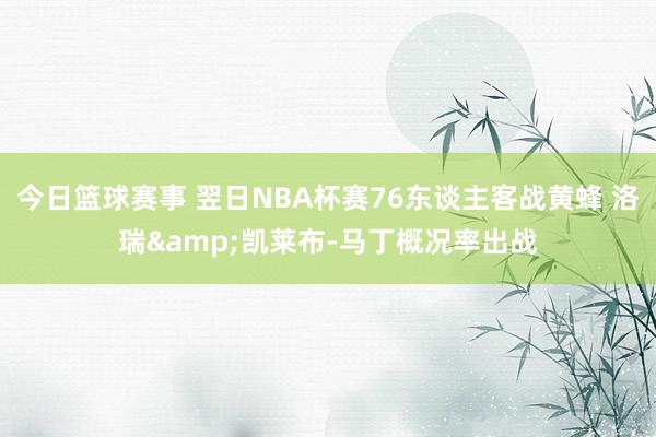 今日篮球赛事 翌日NBA杯赛76东谈主客战黄蜂 洛瑞&凯莱布-马丁概况率出战