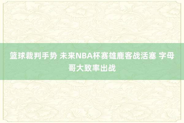 篮球裁判手势 未来NBA杯赛雄鹿客战活塞 字母哥大致率出战