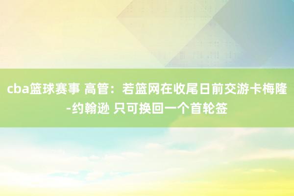 cba篮球赛事 高管：若篮网在收尾日前交游卡梅隆-约翰逊 只可换回一个首轮签